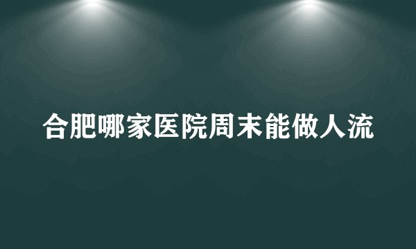 合肥哪家医院周末能做人流