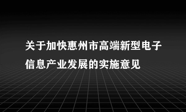 关于加快惠州市高端新型电子信息产业发展的实施意见