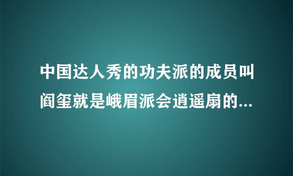 中国达人秀的功夫派的成员叫阎玺就是峨眉派会逍遥扇的那个他以前的来历是什么？