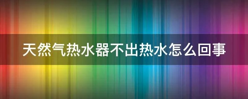 天然气热水器不出热水怎么回事