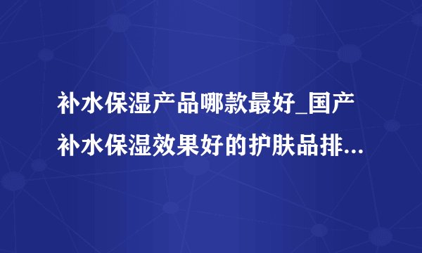 补水保湿产品哪款最好_国产补水保湿效果好的护肤品排行榜10强