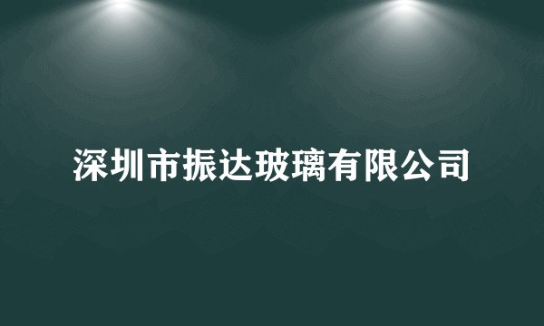 深圳市振达玻璃有限公司