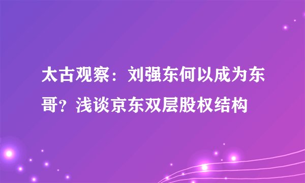 太古观察：刘强东何以成为东哥？浅谈京东双层股权结构