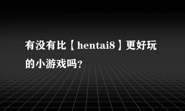 有没有比【hentai8】更好玩的小游戏吗？