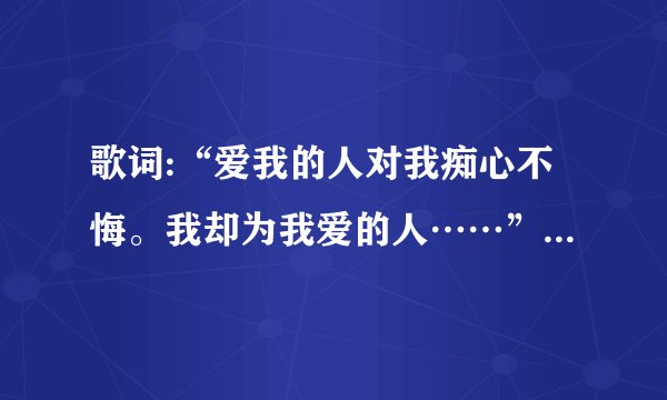 歌词:“爱我的人对我痴心不悔。我却为我爱的人……”是什么歌？