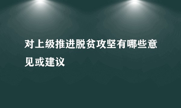 对上级推进脱贫攻坚有哪些意见或建议
