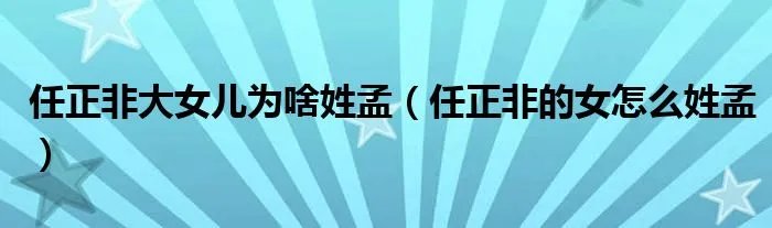 任正非大女儿为啥姓孟（任正非的女怎么姓孟）