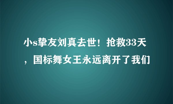 小s挚友刘真去世！抢救33天，国标舞女王永远离开了我们