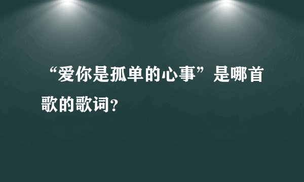 “爱你是孤单的心事”是哪首歌的歌词？