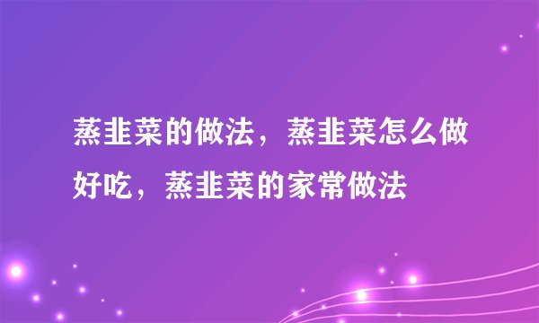 蒸韭菜的做法，蒸韭菜怎么做好吃，蒸韭菜的家常做法