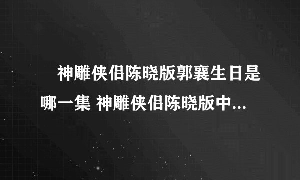 ​神雕侠侣陈晓版郭襄生日是哪一集 神雕侠侣陈晓版中哪一集讲的是郭襄过生日
