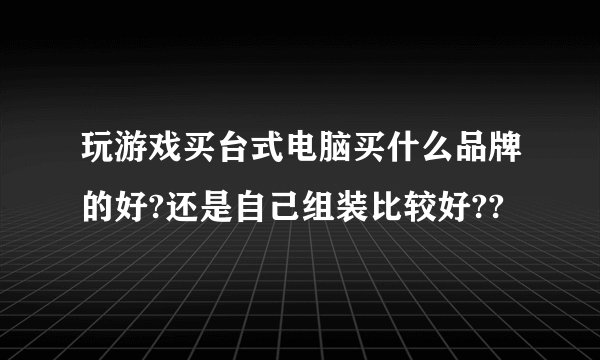 玩游戏买台式电脑买什么品牌的好?还是自己组装比较好??