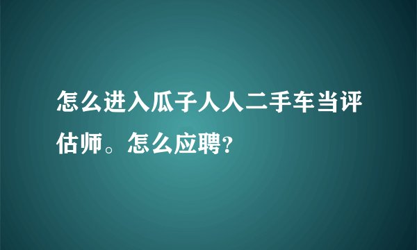 怎么进入瓜子人人二手车当评估师。怎么应聘？