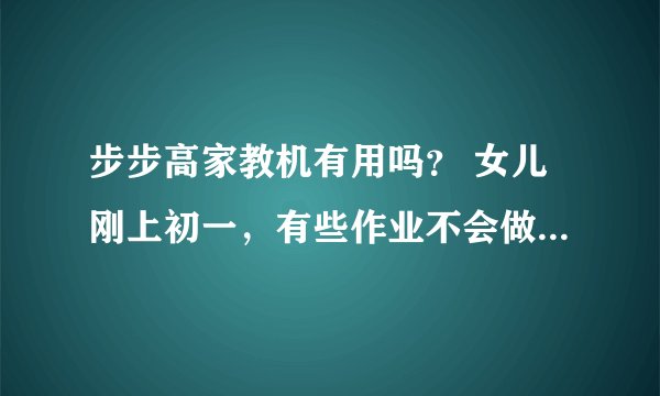 步步高家教机有用吗？ 女儿刚上初一，有些作业不会做，家长很多时候也不会，请问家教机是否实用，是否有