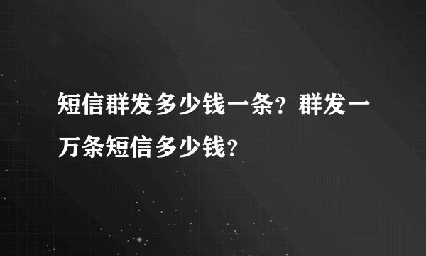 短信群发多少钱一条？群发一万条短信多少钱？