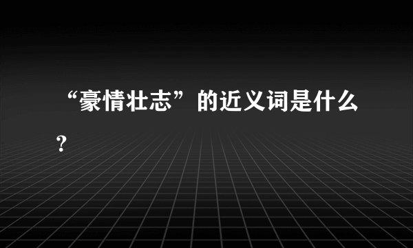 “豪情壮志”的近义词是什么？