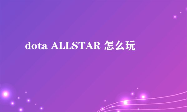 dota ALLSTAR 怎么玩