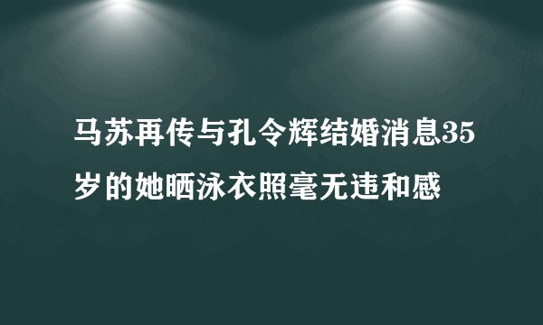 马苏再传与孔令辉结婚消息35岁的她晒泳衣照毫无违和感