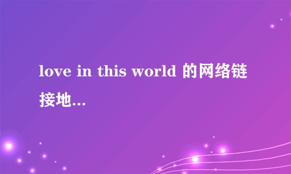love in this world 的网络链接地址、要完整的、放空间、