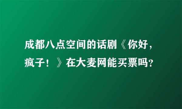 成都八点空间的话剧《你好,疯子!》在大麦网能买票吗?