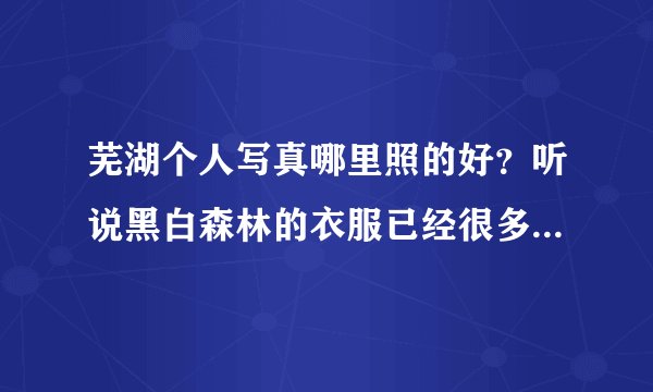 芜湖个人写真哪里照的好？听说黑白森林的衣服已经很多人照过了 不知道第一夫人怎么样？