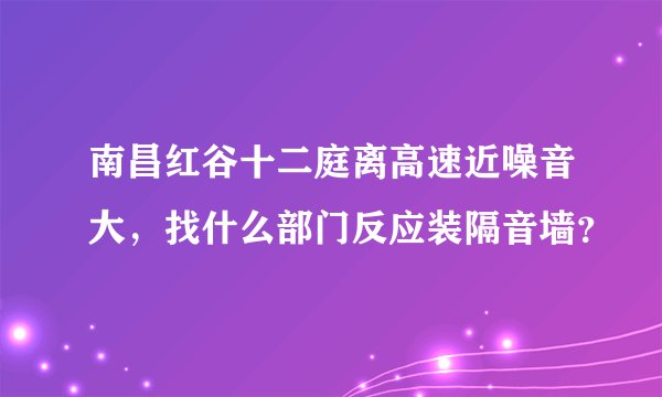 南昌红谷十二庭离高速近噪音大，找什么部门反应装隔音墙？