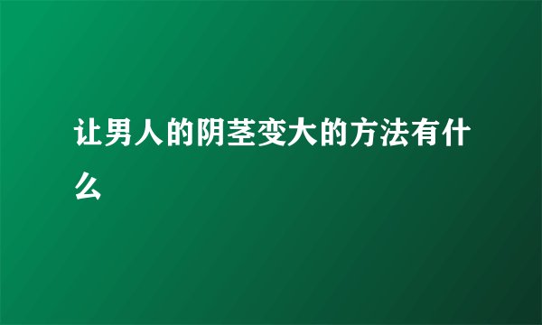 让男人的阴茎变大的方法有什么