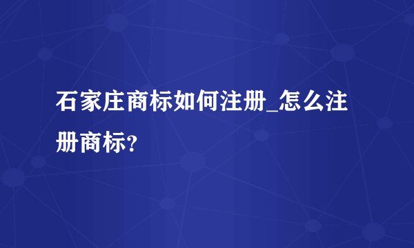 石家庄商标如何注册_怎么注册商标？