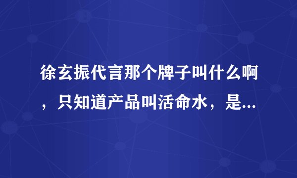 徐玄振代言那个牌子叫什么啊，只知道产品叫活命水，是个小扇子的商标？