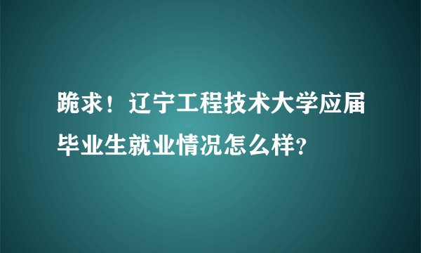 跪求！辽宁工程技术大学应届毕业生就业情况怎么样？