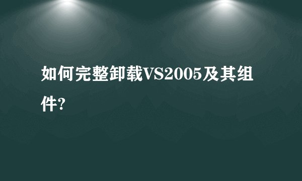 如何完整卸载VS2005及其组件?