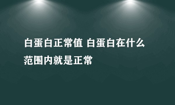 白蛋白正常值 白蛋白在什么范围内就是正常