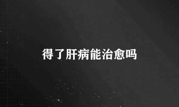 得了肝病能治愈吗