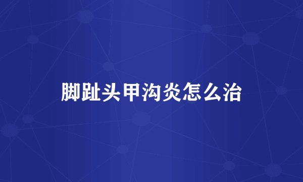 脚趾头甲沟炎怎么治