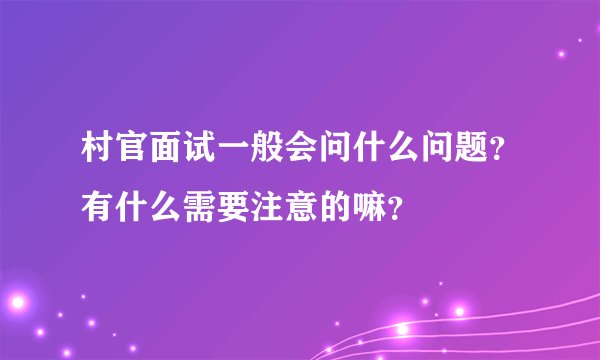 村官面试一般会问什么问题？有什么需要注意的嘛？