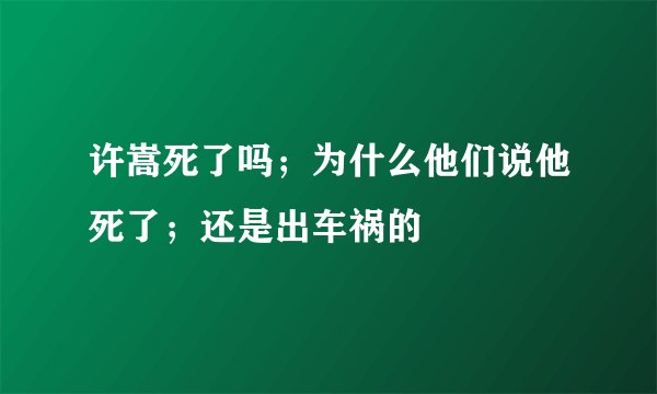 许嵩死了吗；为什么他们说他死了；还是出车祸的