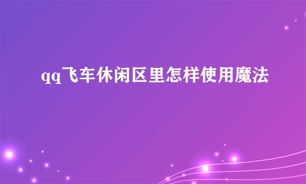 qq飞车休闲区里怎样使用魔法