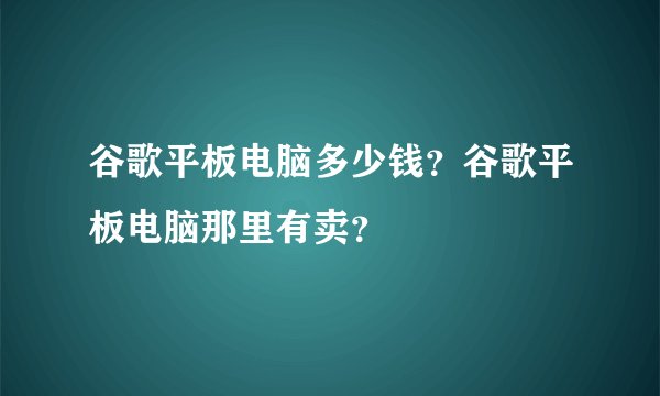 谷歌平板电脑多少钱？谷歌平板电脑那里有卖？