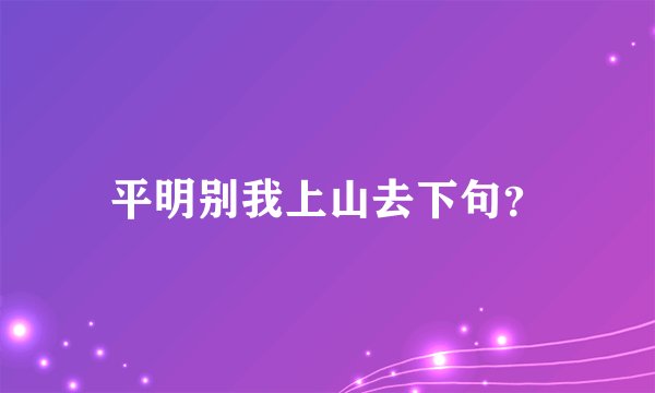 平明别我上山去下句？