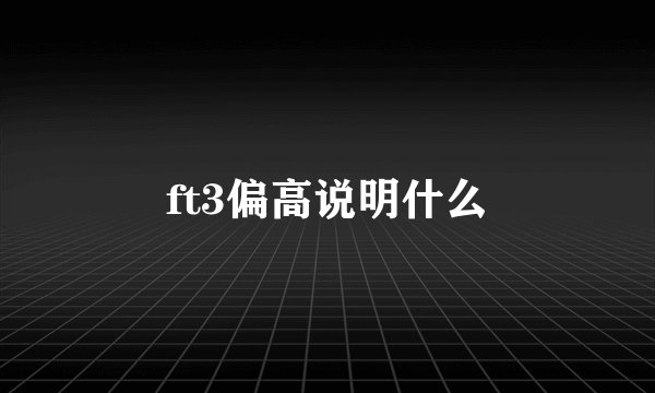ft3偏高说明什么