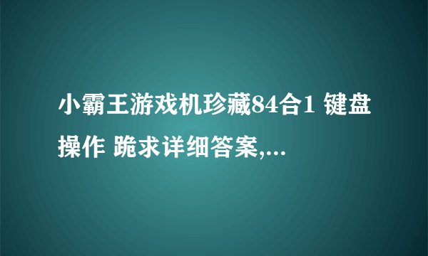 小霸王游戏机珍藏84合1 键盘操作 跪求详细答案,给高分~~~~