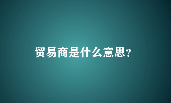 贸易商是什么意思？