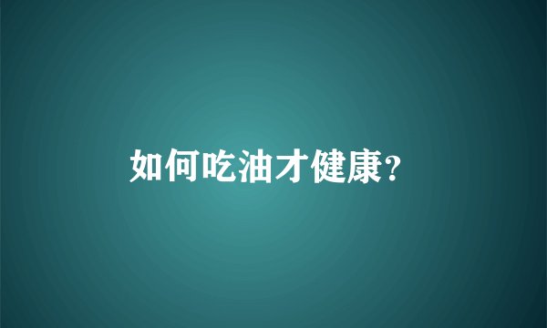 如何吃油才健康？
