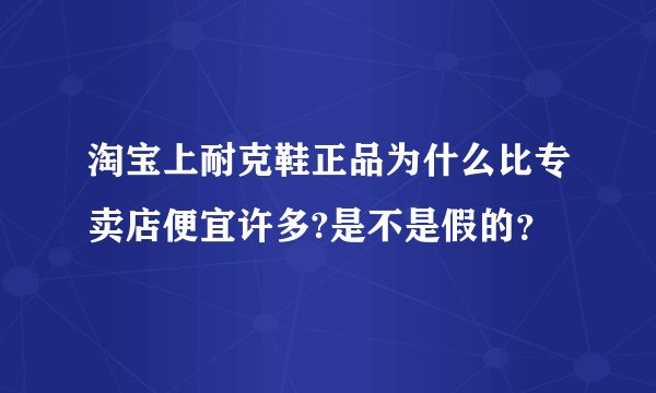 淘宝上耐克鞋正品为什么比专卖店便宜许多?是不是假的？