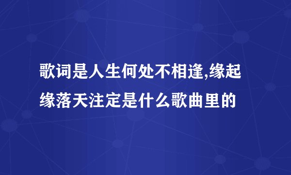 歌词是人生何处不相逢,缘起缘落天注定是什么歌曲里的