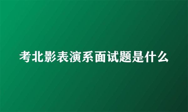 考北影表演系面试题是什么