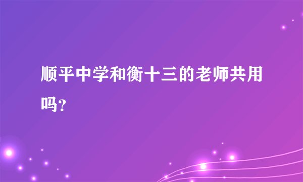 顺平中学和衡十三的老师共用吗？
