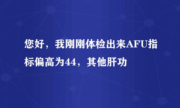 您好，我刚刚体检出来AFU指标偏高为44，其他肝功
