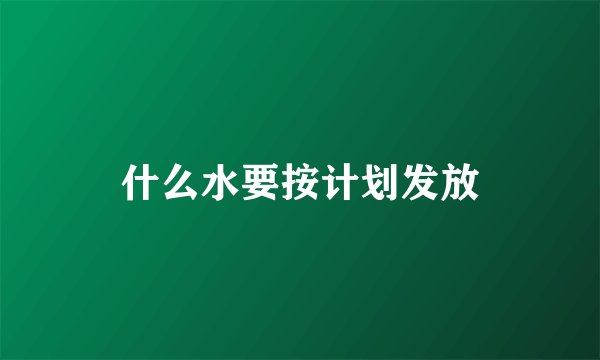 什么水要按计划发放