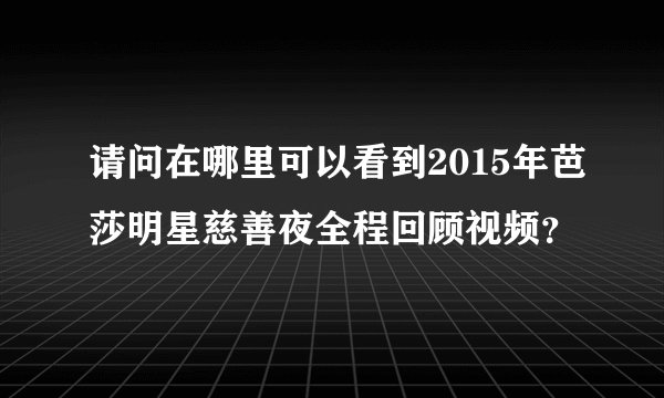 请问在哪里可以看到2015年芭莎明星慈善夜全程回顾视频？